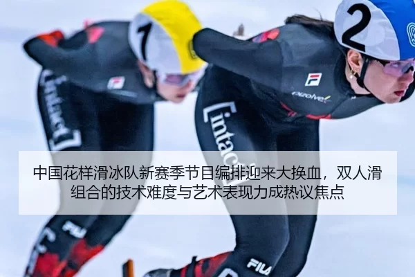 中国花样滑冰队新赛季节目编排迎来大换血，双人滑组合的技术难度与艺术表现力成热议焦点